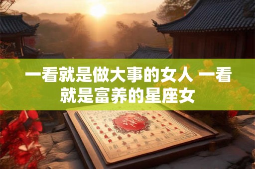 一看就是做大事的女人 一看就是富养的星座女