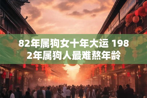 82年属狗女十年大运 1982年属狗人最难熬年龄