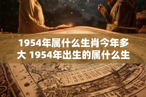1954年属什么生肖今年多大 1954年出生的属什么生肖今年几岁