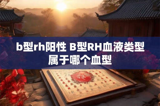 b型rh阳性 B型RH血液类型属于哪个血型