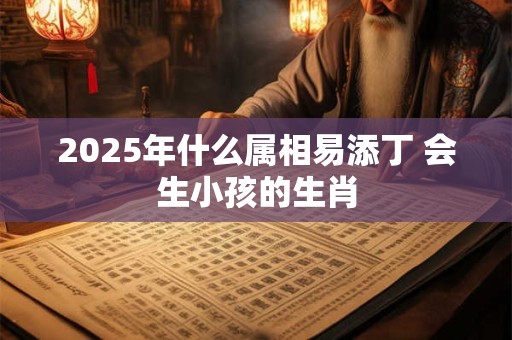 2025年什么属相易添丁 会生小孩的生肖