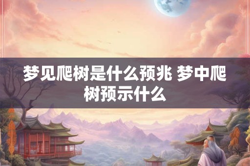 梦见爬树是什么预兆 梦中爬树预示什么