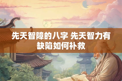 先天智障的八字 先天智力有缺陷如何补救