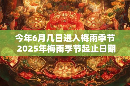 今年6月几日进入梅雨季节 2025年梅雨季节起止日期