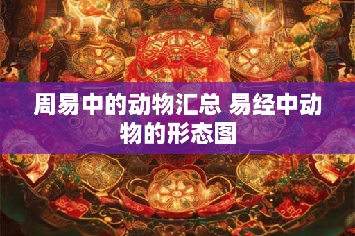 周易中的动物汇总 易经中动物的形态图 周易中的动物汇总 易经中动物的形态图