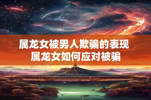 属龙女被男人欺骗的表现 属龙女如何应对被骗
