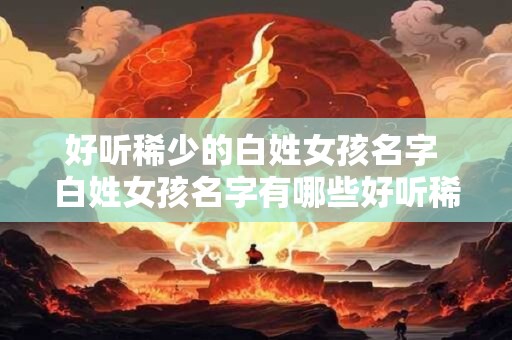 好听稀少的白姓女孩名字 白姓女孩名字有哪些好听稀少的