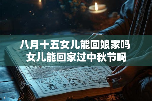 八月十五女儿能回娘家吗 女儿能回家过中秋节吗