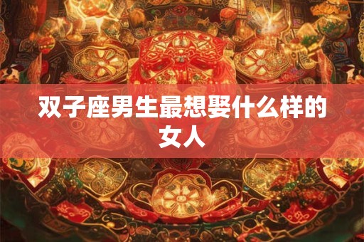 双子座男生最想娶什么样的女人 双子座男生最想娶什么样的女人