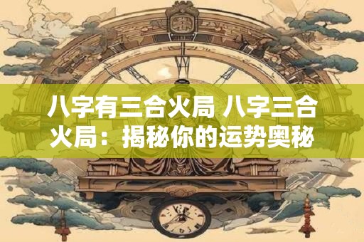八字有三合火局 八字三合火局：揭秘你的运势奥秘