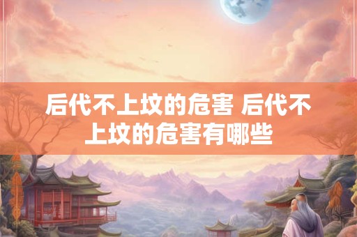 后代不上坟的危害 后代不上坟的危害有哪些