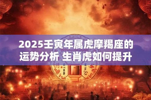 2025壬寅年属虎摩羯座的运势分析 生肖虎如何提升运势