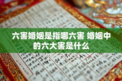 六害婚姻是指哪六害 婚姻中的六大害是什么