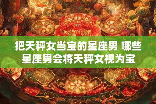 把天秤女当宝的星座男 哪些星座男会将天秤女视为宝