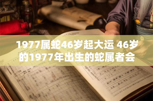 详细阅读:1977属蛇46岁起大运 46岁的1977年出生的蛇属者会迎来大运吗 1977属蛇46岁起大运 46岁的1977年出生的蛇属者会迎来大运吗