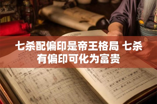 七杀配偏印是帝王格局 七杀有偏印可化为富贵