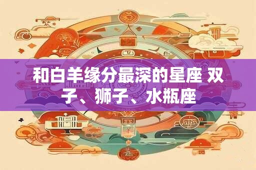 和白羊缘分最深的星座 双子、狮子、水瓶座 和白羊缘分最深的星座 双子、狮子、水瓶座