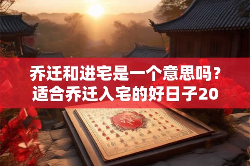乔迁和进宅是一个意思吗？适合乔迁入宅的好日子2025年