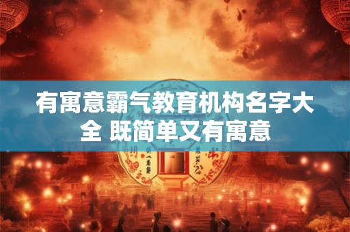 有寓意霸气教育机构名字大全 既简单又有寓意