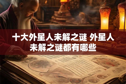 十大外星人未解之谜 外星人未解之谜都有哪些