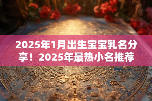 2025年1月出生宝宝乳名分享！2025年最热小名推荐！