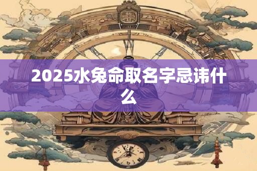 2025水兔命取名字忌讳什么
