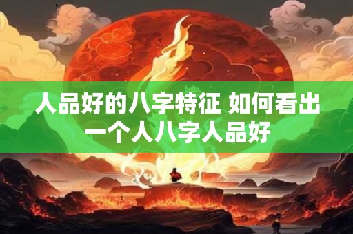 人品好的八字特征 如何看出一个人八字人品好