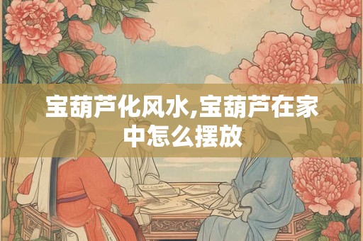 宝葫芦化风水,宝葫芦在家中怎么摆放