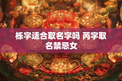 栎字适合取名字吗 芮字取名禁忌女