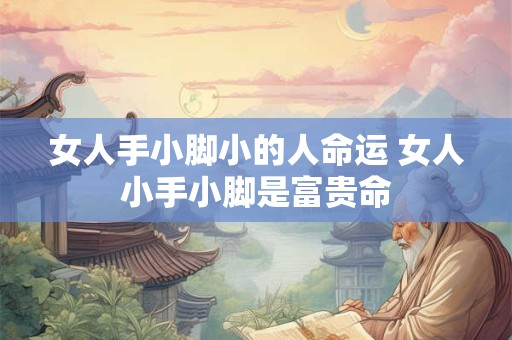 女人手小脚小的人命运 女人小手小脚是富贵命