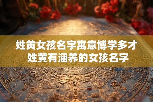 姓黄女孩名字寓意博学多才 姓黄有涵养的女孩名字