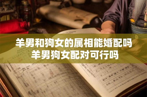 羊男和狗女的属相能婚配吗 羊男狗女配对可行吗