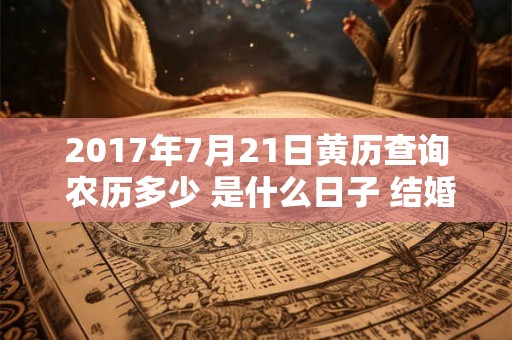 2017年7月21日黄历查询 农历多少 是什么日子 结婚吉时