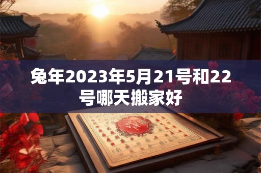 兔年2023年5月21号和22号哪天搬家好