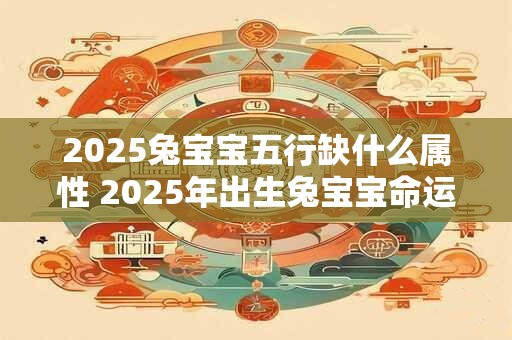 2026兔宝宝五行缺什么属性 2026年出生兔宝宝命运如何