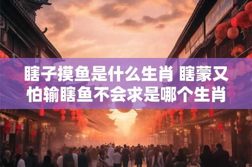 瞎子摸鱼是什么生肖 瞎蒙又怕输瞎鱼不会求是哪个生肖