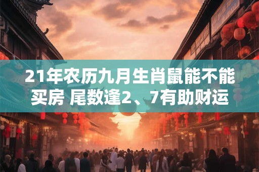 21年农历九月生肖鼠能不能买房 尾数逢2、7有助财运