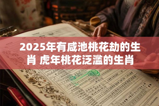 2025年有咸池桃花劫的生肖 虎年桃花泛滥的生肖