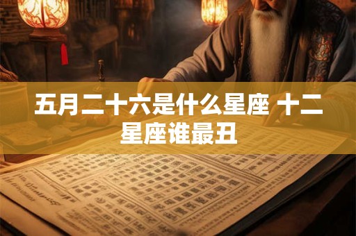 五月二十六是什么星座 十二星座谁最丑