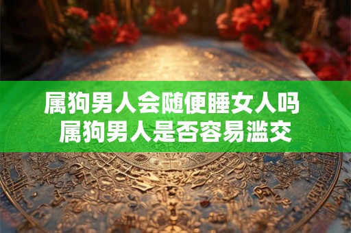 属狗男人会随便睡女人吗 属狗男人是否容易滥交