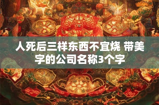 人死后三样东西不宜烧 带美字的公司名称3个字