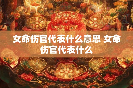 女命伤官代表什么意思 女命伤官代表什么 女命伤官代表什么意思 女命伤官代表什么