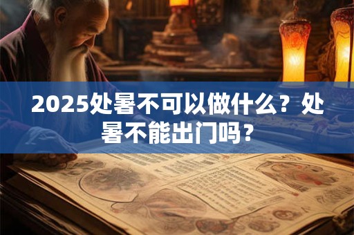 2026处暑不可以做什么?处暑不能出门吗? 2026处暑不可以做什么?处暑不能出门吗?