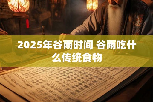 2025年谷雨时间 谷雨吃什么传统食物