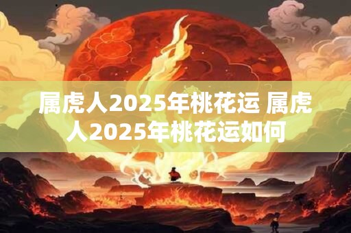 属虎人2025年桃花运 属虎人2025年桃花运如何