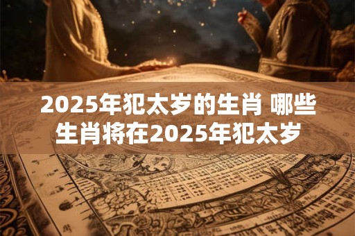 2025年犯太岁的生肖 哪些生肖将在2025年犯太岁
