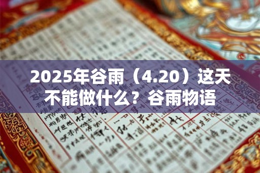 2026年谷雨(4.20)这天不能做什么?谷雨物语 2026年谷雨(4.20)这天不能做什么?谷雨物语