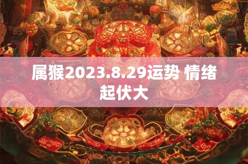属猴2023.8.29运势 情绪起伏大