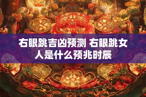 右眼跳吉凶预测 右眼跳女人是什么预兆时辰