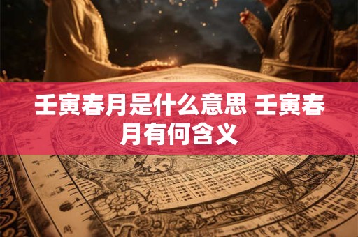 壬寅春月是什么意思 壬寅春月有何含义